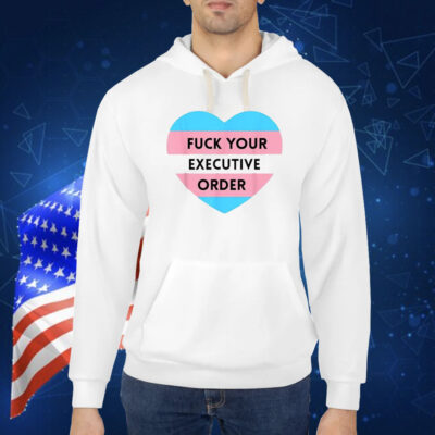 Fuck Your Executive Order Transgender Heart Shirt