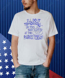 I’ll do it tomorrow i’m too busy at the parks today Shirt