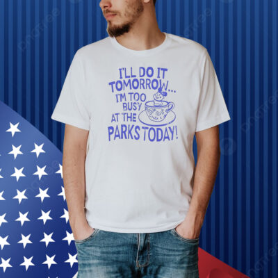 I’ll do it tomorrow i’m too busy at the parks today Shirt