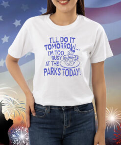 I’ll do it tomorrow i’m too busy at the parks today Shirt