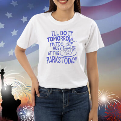 I’ll do it tomorrow i’m too busy at the parks today Shirt