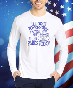 I’ll do it tomorrow i’m too busy at the parks today Shirt