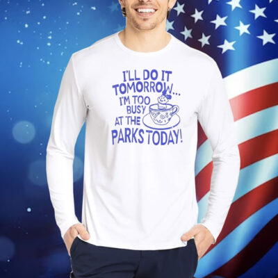 I’ll do it tomorrow i’m too busy at the parks today Shirt
