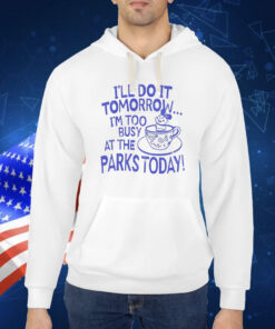 I’ll do it tomorrow i’m too busy at the parks today Shirt