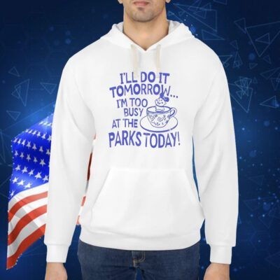 I’ll do it tomorrow i’m too busy at the parks today Shirt