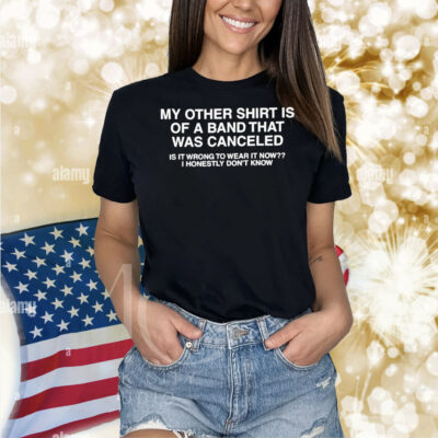 My Other Shirt Is Of A Band That Was Canceled Is It Wrong To Wear It Now I Honestly Don’t Know Shirt