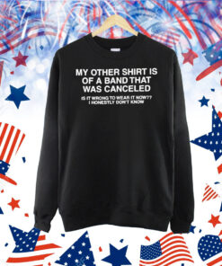 My Other Shirt Is Of A Band That Was Canceled Is It Wrong To Wear It Now I Honestly Don’t Know Shirt