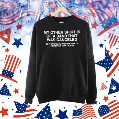 My Other Shirt Is Of A Band That Was Canceled Is It Wrong To Wear It Now I Honestly Don’t Know Shirt