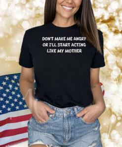 Official Don’t Make Me Angry Or I’ll Start Acting Like My Mother Shirt