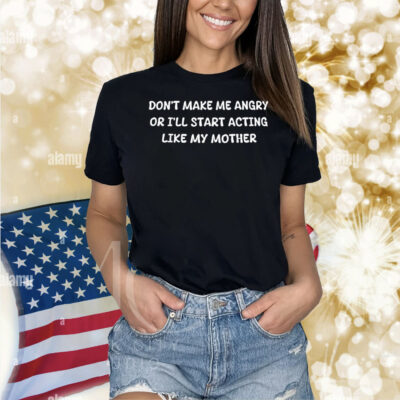 Official Don’t Make Me Angry Or I’ll Start Acting Like My Mother Shirt
