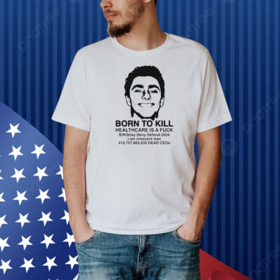 Official Luigi Mangione Born To Kill Healthcare Is A Fuck Delay Deny Defend 2024 I Am Innocent Man Dead CEOs Shirt