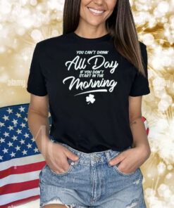 Official You Can’t Drink All Day If You Don’t Start In The Morning Shamrock St Patrick’s Day Shirt