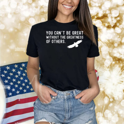 Philadelphia Eagles Philly You Can’t Be Great Without The Greatness Of Others Bird Shirt