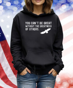 Philadelphia Eagles Philly You Can’t Be Great Without The Greatness Of Others Bird Shirt