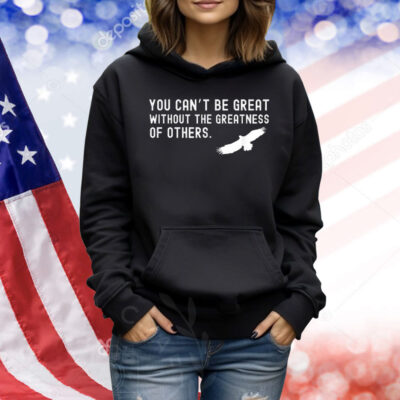Philadelphia Eagles Philly You Can’t Be Great Without The Greatness Of Others Bird Shirt