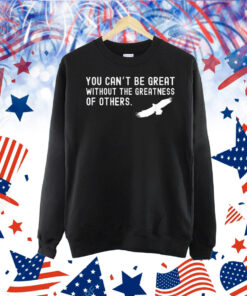 Philadelphia Eagles Philly You Can’t Be Great Without The Greatness Of Others Bird Shirt