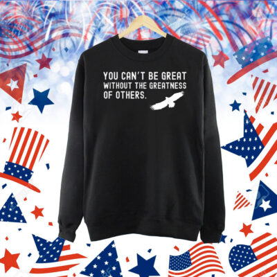 Philadelphia Eagles Philly You Can’t Be Great Without The Greatness Of Others Bird Shirt