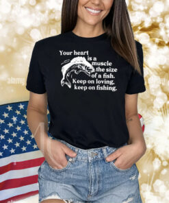 Your Heart Is A Muscle The Size Of A Fish Keep On Loving Keep On Fishing Shirt