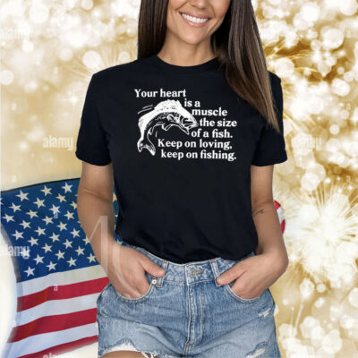 Your Heart Is A Muscle The Size Of A Fish Keep On Loving Keep On Fishing Shirt