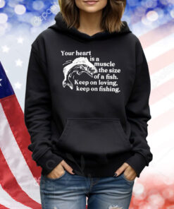 Your Heart Is A Muscle The Size Of A Fish Keep On Loving Keep On Fishing Shirt