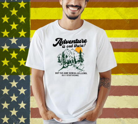 Adventure Is Out There But So Are Serial Killers So I Stay Home Shirt