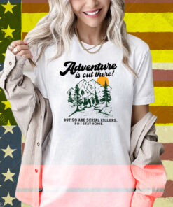 Adventure Is Out There But So Are Serial Killers So I Stay Home Shirt