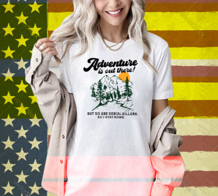 Adventure Is Out There But So Are Serial Killers So I Stay Home Shirt