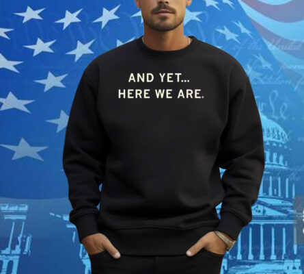 And Yet Here We Are Shirt