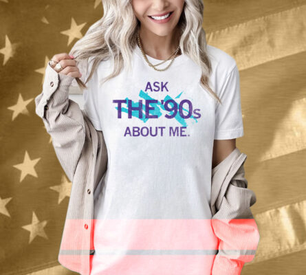 Ask The 90's About Me Shirt