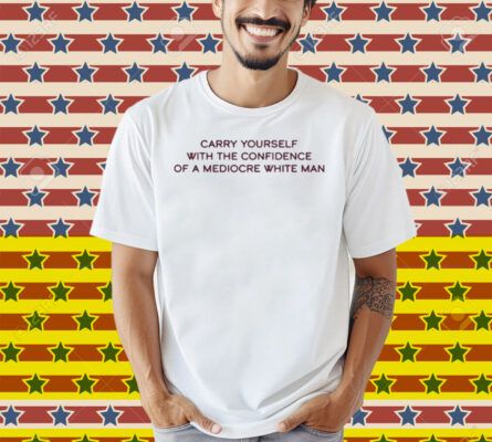 Broadway Carry Yourself With The Confidence Of A Mediocre White Man Shirt
