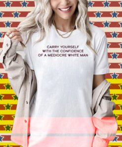 Broadway Carry Yourself With The Confidence Of A Mediocre White Man Shirt