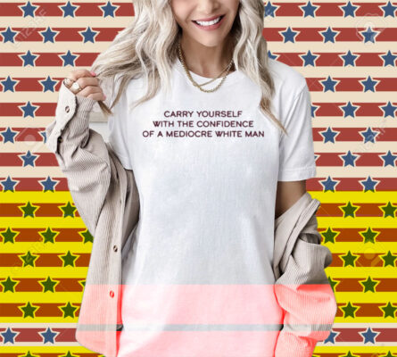 Broadway Carry Yourself With The Confidence Of A Mediocre White Man Shirt