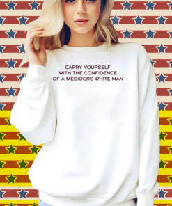 Broadway Carry Yourself With The Confidence Of A Mediocre White Man Shirt