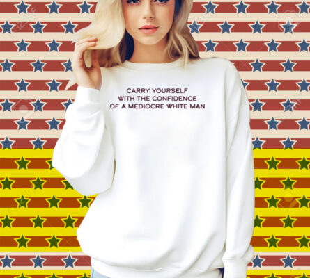 Broadway Carry Yourself With The Confidence Of A Mediocre White Man Shirt