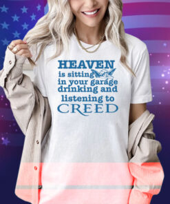 Classy Shirts Heaven Is Sitting In Your Garage Drinking And Listening To Creed Shirt