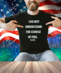 Dirty Kid I Do Not Understand The Course Of Fire Shirt
