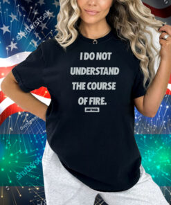 Dirty Kid I Do Not Understand The Course Of Fire Shirt