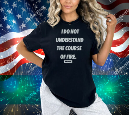 Dirty Kid I Do Not Understand The Course Of Fire Shirt