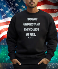 Dirty Kid I Do Not Understand The Course Of Fire Shirt