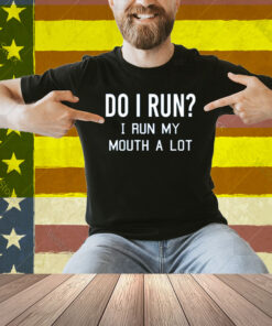 Do I Run I Run My Mouth A Lot Shirt