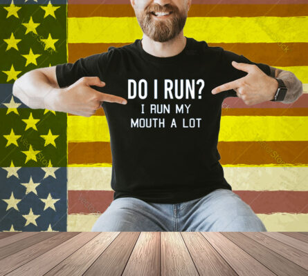 Do I Run I Run My Mouth A Lot Shirt