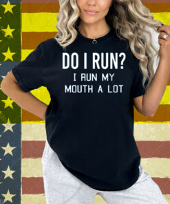 Do I Run I Run My Mouth A Lot Shirt