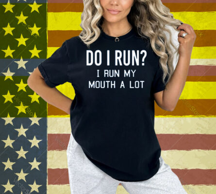 Do I Run I Run My Mouth A Lot Shirt