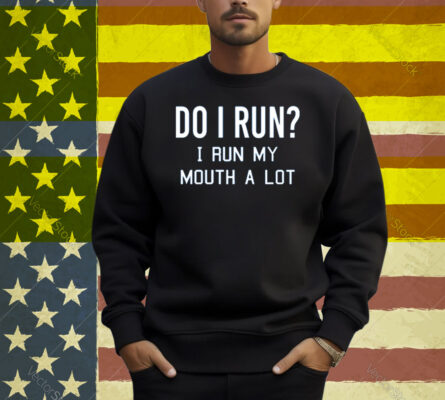 Do I Run I Run My Mouth A Lot Shirt