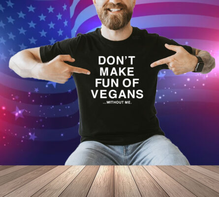 Don’t Make Fun Of Vegans Without Me Shirt