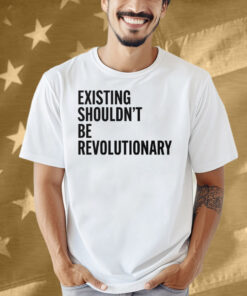 Existing Shouldn’t Be Revolutionary Shirt