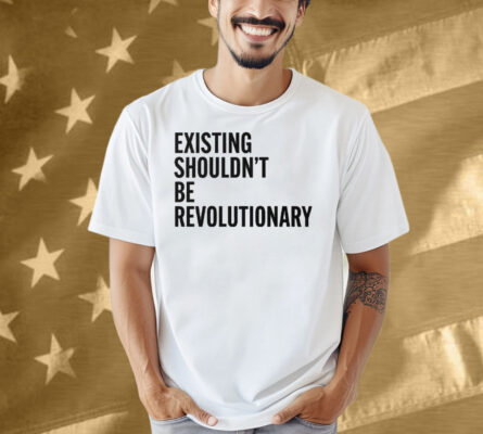 Existing Shouldn’t Be Revolutionary Shirt