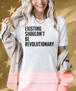 Existing Shouldn’t Be Revolutionary Shirt