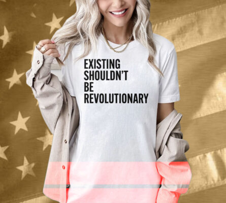 Existing Shouldn’t Be Revolutionary Shirt
