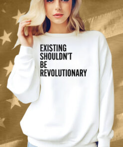 Existing Shouldn’t Be Revolutionary Shirt